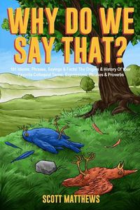 Cover image for Why Do We Say That? 101 Idioms, Phrases, Sayings & Facts! The Origins & History Of Your Favorite Colloquial Terms, Expressions, Phrases & Proverbs