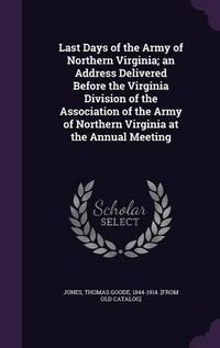 Cover image for Last Days of the Army of Northern Virginia; An Address Delivered Before the Virginia Division of the Association of the Army of Northern Virginia at the Annual Meeting