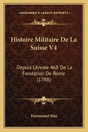 Histoire Militaire de La Suisse V4: Depuis L'Annee 468 de La Fondation de Rome (1788)