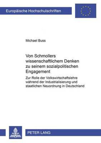 Von Schmollers Wissenschaftlichem Denken Zu Seinem Sozialpolitischen Engagement: Zur Rolle Der Volkswirtschaftslehre Waehrend Der Industrialisierung Und Staatlichen Neuordnung in Deutschland