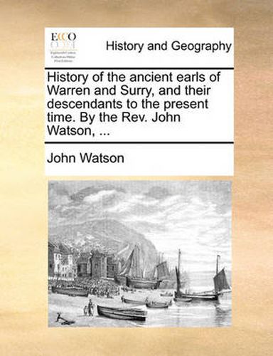 Cover image for History of the Ancient Earls of Warren and Surry, and Their Descendants to the Present Time. by the REV. John Watson, ...