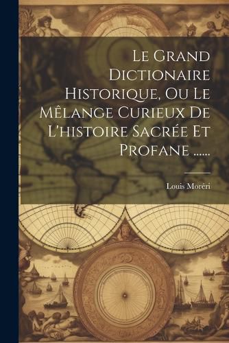 Cover image for Le Grand Dictionaire Historique, Ou Le Melange Curieux De L'histoire Sacree Et Profane ......