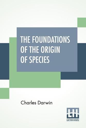 The Foundations Of The Origin Of Species: Two Essays Written In 1842 And 1844, Edited By His Son Francis Darwin