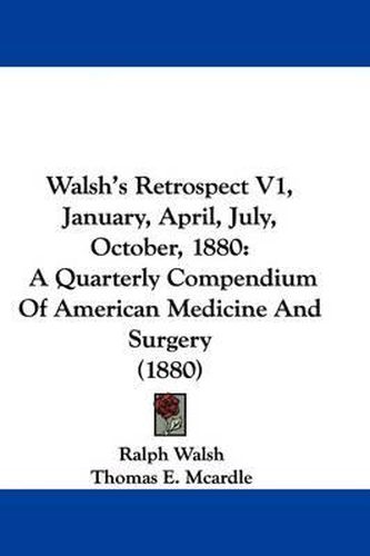 Cover image for Walsh's Retrospect V1, January, April, July, October, 1880: A Quarterly Compendium of American Medicine and Surgery (1880)