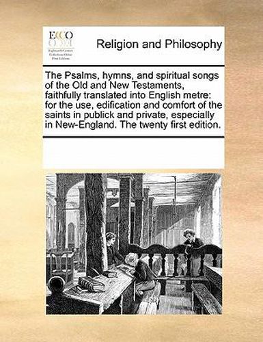 Cover image for The Psalms, Hymns, and Spiritual Songs of the Old and New Testaments, Faithfully Translated Into English Metre: For the Use, Edification and Comfort of the Saints in Publick and Private, Especially in New-England. the Twenty First Edition.