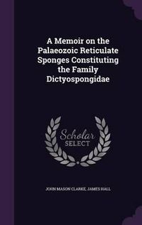 Cover image for A Memoir on the Palaeozoic Reticulate Sponges Constituting the Family Dictyospongidae