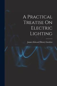 Cover image for A Practical Treatise On Electric Lighting