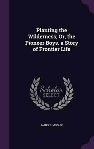 Planting the Wilderness; Or, the Pioneer Boys. a Story of Frontier Life