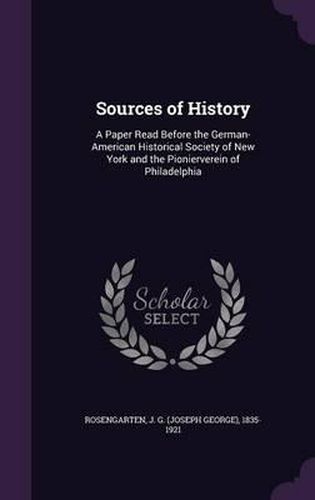 Sources of History: A Paper Read Before the German-American Historical Society of New York and the Pionierverein of Philadelphia