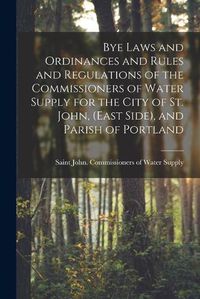 Cover image for Bye Laws and Ordinances and Rules and Regulations of the Commissioners of Water Supply for the City of St. John, (East Side), and Parish of Portland [microform]