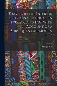 Cover image for Travels in the Interior Districts of Africa ... in ... 1795,1796 and 1797. With an Account of a Subsequent Mission in 1805