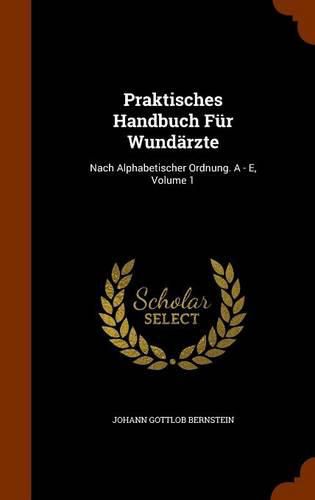 Praktisches Handbuch Fur Wundarzte: Nach Alphabetischer Ordnung. a - E, Volume 1