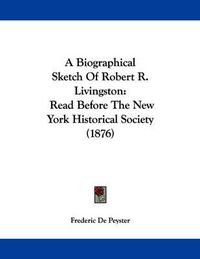 Cover image for A Biographical Sketch of Robert R. Livingston: Read Before the New York Historical Society (1876)