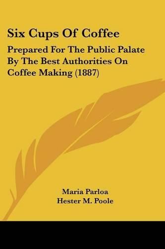 Six Cups of Coffee: Prepared for the Public Palate by the Best Authorities on Coffee Making (1887)