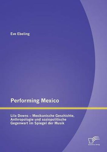 Cover image for Performing Mexico: Lila Downs - Mexikanische Geschichte, Anthropologie und soziopolitische Gegenwart im Spiegel der Musik