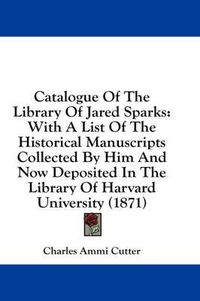 Cover image for Catalogue of the Library of Jared Sparks: With a List of the Historical Manuscripts Collected by Him and Now Deposited in the Library of Harvard University (1871)