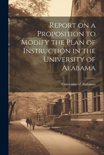 Cover image for Report on a Proposition to Modify the Plan of Instruction in the University of Alabama