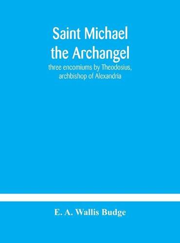 Saint Michael the archangel: three encomiums by Theodosius, archbishop of Alexandria; Severus, patriarch of Antioch; and Eustathius, bishop of Trake: the Coptic texts with extracts from Arabic and Ethiopian versions