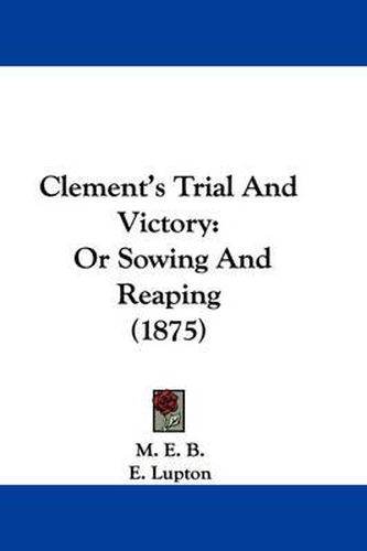 Cover image for Clement's Trial and Victory: Or Sowing and Reaping (1875)