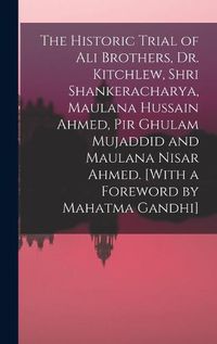 Cover image for The Historic Trial of Ali Brothers, Dr. Kitchlew, Shri Shankeracharya, Maulana Hussain Ahmed, Pir Ghulam Mujaddid and Maulana Nisar Ahmed. [With a Foreword by Mahatma Gandhi]