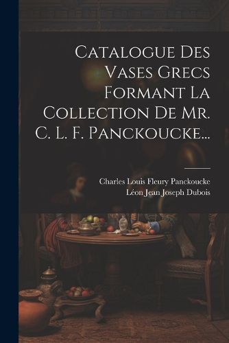Cover image for Catalogue Des Vases Grecs Formant La Collection De Mr. C. L. F. Panckoucke...