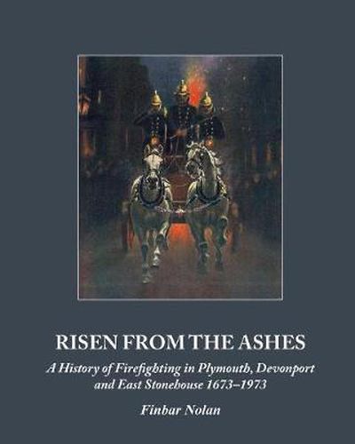 Cover image for Risen from the Ashes: A History of Firefighting in Plymouth, Devonport and East Stonehouse 1673-1973