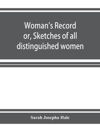 Cover image for Woman's record; or, Sketches of all distinguished women, from  the beginning  till A.D. 1850. Arranged in four eras. With selections from female writers of every age