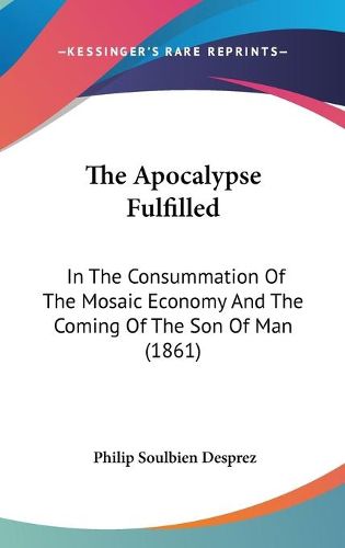 Cover image for The Apocalypse Fulfilled: In the Consummation of the Mosaic Economy and the Coming of the Son of Man (1861)