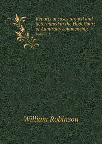 Reports of cases argued and determined in the High Court of Admiralty commencing Volume 1