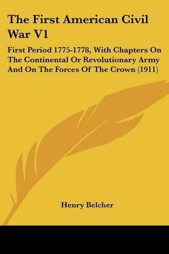 The First American Civil War V1: First Period 1775-1778, with Chapters on the Continental or Revolutionary Army and on the Forces of the Crown (1911)