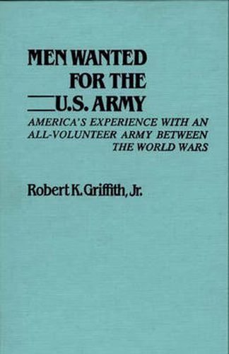 Cover image for Men Wanted for the U.S. Army: America's Experience with an All-Volunteer Army Between the World Wars