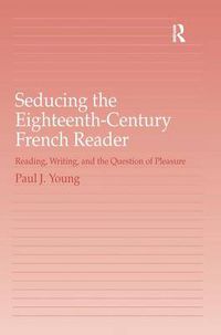 Cover image for Seducing the Eighteenth-Century French Reader: Reading, Writing, and the Question of Pleasure