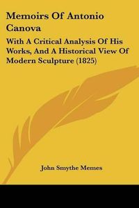 Cover image for Memoirs Of Antonio Canova: With A Critical Analysis Of His Works, And A Historical View Of Modern Sculpture (1825)