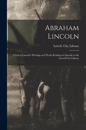 Cover image for Abraham Lincoln: a List of Lincoln's Writings and Works Relating to Lincoln in the Lowell City Library