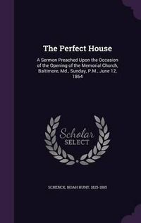 Cover image for The Perfect House: A Sermon Preached Upon the Occasion of the Opening of the Memorial Church, Baltimore, MD., Sunday, P.M., June 12, 1864