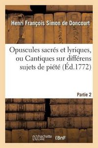 Cover image for Opuscules Sacres Et Lyriques, Ou Cantiques Sur Differens Sujets de Piete. Partie 2