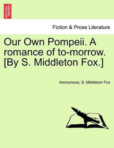 Cover image for Our Own Pompeii. a Romance of To-Morrow. [By S. Middleton Fox.]