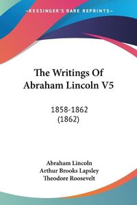 Cover image for The Writings of Abraham Lincoln V5: 1858-1862 (1862)