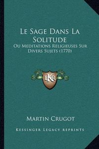 Cover image for Le Sage Dans La Solitude: Ou Meditations Religieuses Sur Divers Sujets (1770)