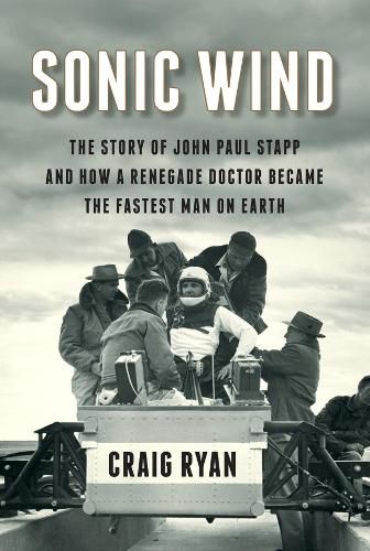 Sonic Wind: The Story of John Paul Stapp and How a Renegade Doctor Became the Fastest Man on Earth