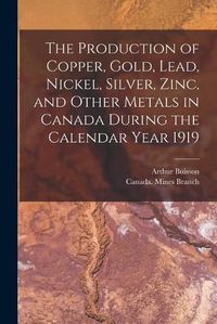 Cover image for The Production of Copper, Gold, Lead, Nickel, Silver, Zinc, and Other Metals in Canada During the Calendar Year 1919 [microform]