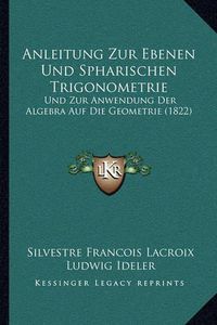 Cover image for Anleitung Zur Ebenen Und Spharischen Trigonometrie: Und Zur Anwendung Der Algebra Auf Die Geometrie (1822)