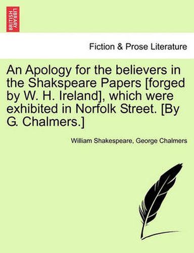 Cover image for An Apology for the Believers in the Shakspeare Papers [Forged by W. H. Ireland], Which Were Exhibited in Norfolk Street. [By G. Chalmers.]