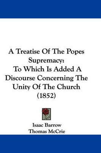 Cover image for A Treatise of the Pope's Supremacy: To Which Is Added a Discourse Concerning the Unity of the Church (1852)