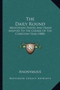 Cover image for The Daily Round: Meditation Prayer and Praise Adapted to the Course of the Christian Year (1880)