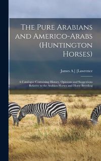 Cover image for The Pure Arabians and Americo-Arabs (Huntington Horses); a Catalogue Containing History, Opinions and Suggestions Relative to the Arabian Horses and Horse Breeding