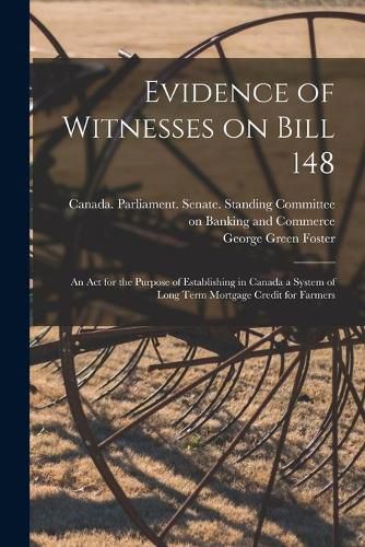 Cover image for Evidence of Witnesses on Bill 148: An Act for the Purpose of Establishing in Canada a System of Long Term Mortgage Credit for Farmers