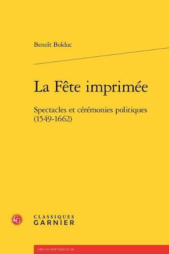 Cover image for La Fete Imprimee: Spectacles Et Ceremonies Politiques (1549-1662)