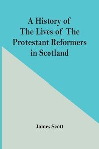 Cover image for A History Of The Lives Of The Protestant Reformers In Scotland