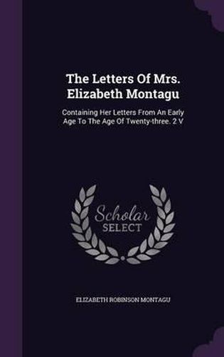 The Letters of Mrs. Elizabeth Montagu: Containing Her Letters from an Early Age to the Age of Twenty-Three. 2 V